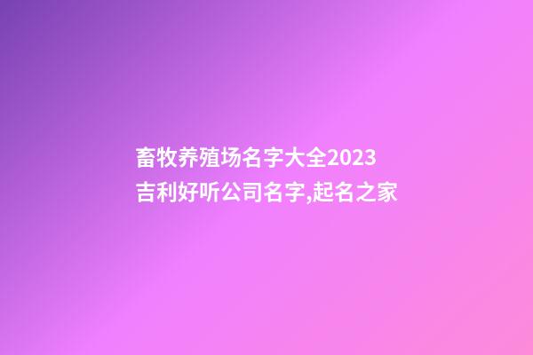 畜牧养殖场名字大全2023 吉利好听公司名字,起名之家-第1张-公司起名-玄机派